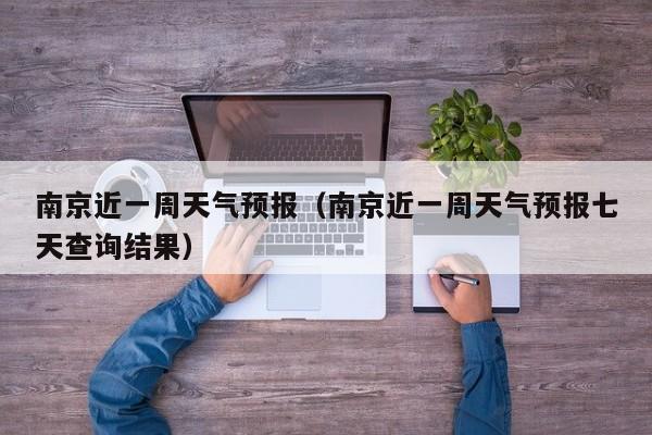 南京近一周天气预报（南京近一周天气预报七天查询结果）