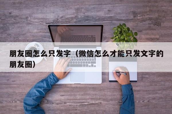 朋友圈怎么只发字（微信怎么才能只发文字的朋友圈）