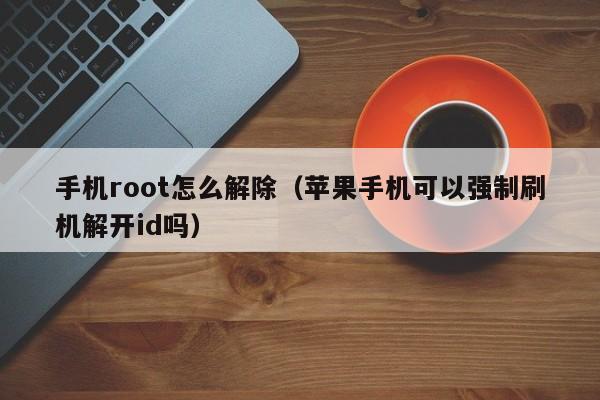 手机root怎么解除（苹果手机可以强制刷机解开id吗）