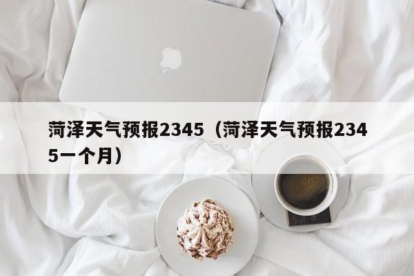 菏泽天气预报2345（菏泽天气预报2345一个月）