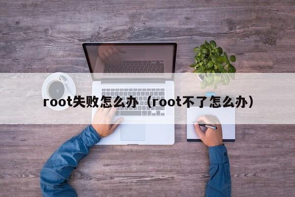 root失败怎么办（root不了怎么办）