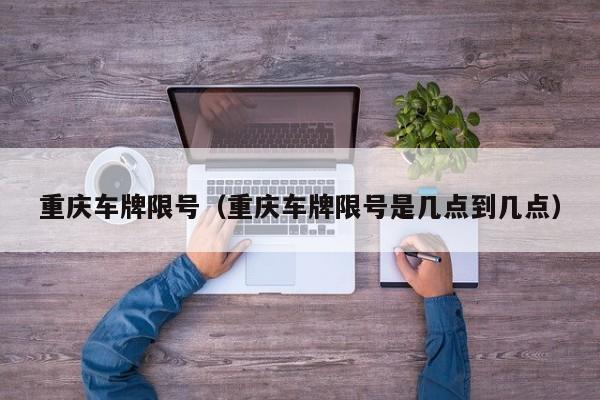重庆车牌限号（重庆车牌限号是几点到几点）