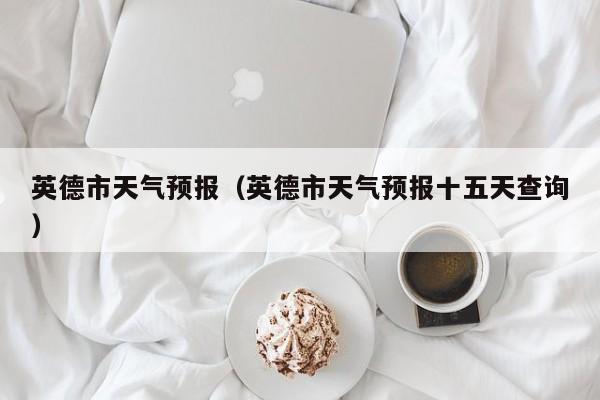 英德市天气预报（英德市天气预报十五天查询）