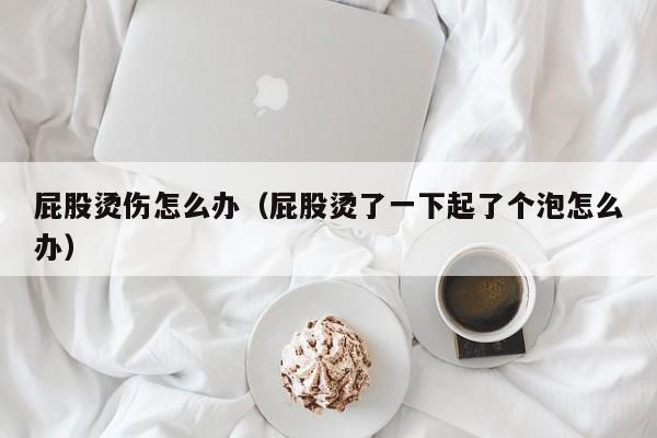 屁股烫伤怎么办（屁股烫了一下起了个泡怎么办）