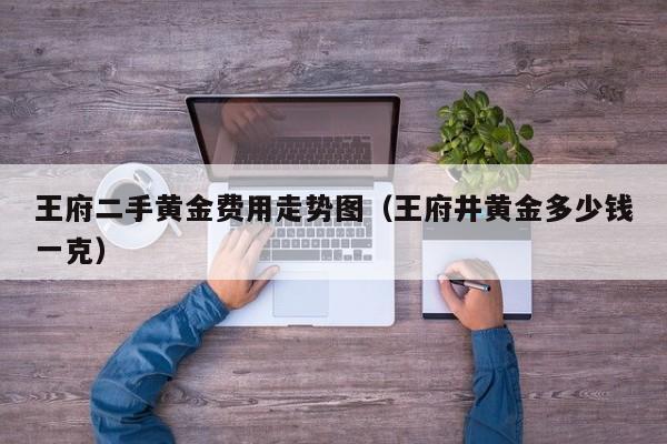 王府二手黄金费用走势图（王府井黄金多少钱一克）