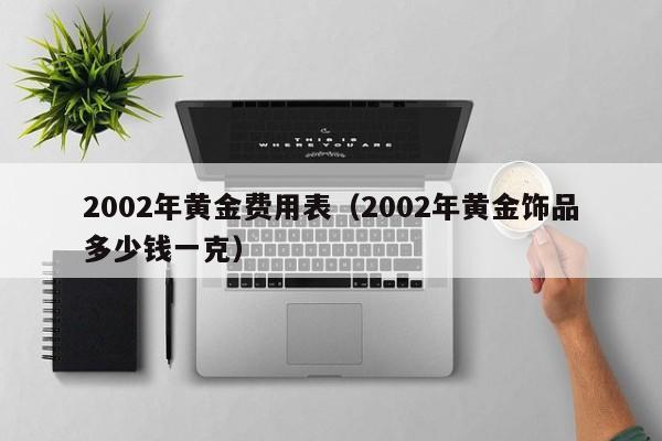 2002年黄金费用表（2002年黄金饰品多少钱一克）