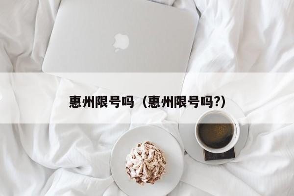 惠州限号吗（惠州限号吗?）