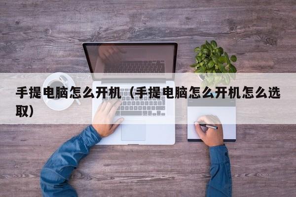 手提电脑怎么开机（手提电脑怎么开机怎么选取）