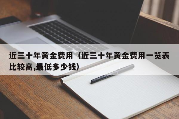 近三十年黄金费用（近三十年黄金费用一览表比较高,最低多少钱）