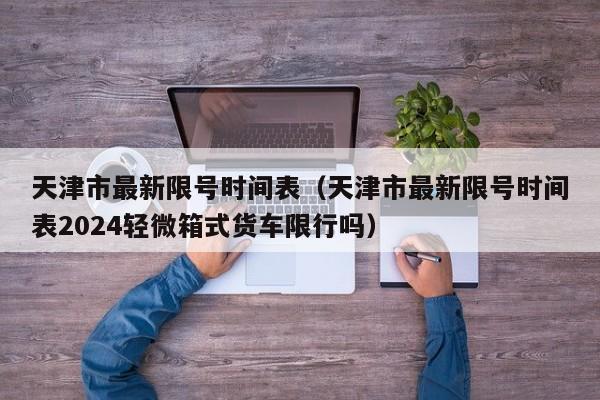 天津市最新限号时间表（天津市最新限号时间表2024轻微箱式货车限行吗）