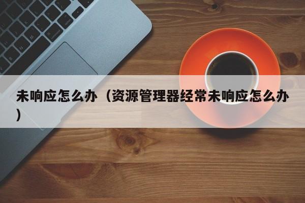 未响应怎么办（资源管理器经常未响应怎么办）