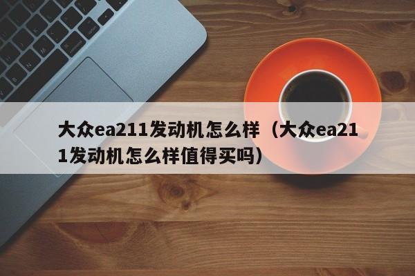 大众ea211发动机怎么样（大众ea211发动机怎么样值得买吗）