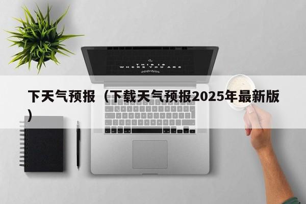 下天气预报（下载天气预报2025年最新版）