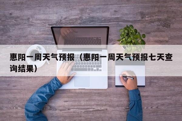 惠阳一周天气预报（惠阳一周天气预报七天查询结果）