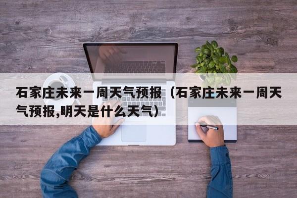 石家庄未来一周天气预报（石家庄未来一周天气预报,明天是什么天气）