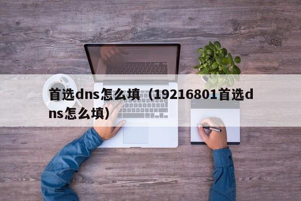 首选dns怎么填（19216801首选dns怎么填）