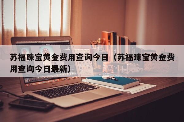 苏福珠宝黄金费用查询今日（苏福珠宝黄金费用查询今日最新）