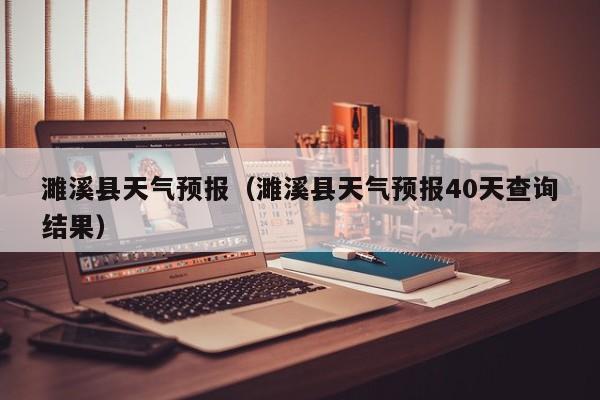 濉溪县天气预报（濉溪县天气预报40天查询结果）