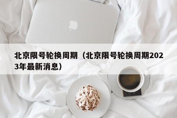 北京限号轮换周期（北京限号轮换周期2023年最新消息）