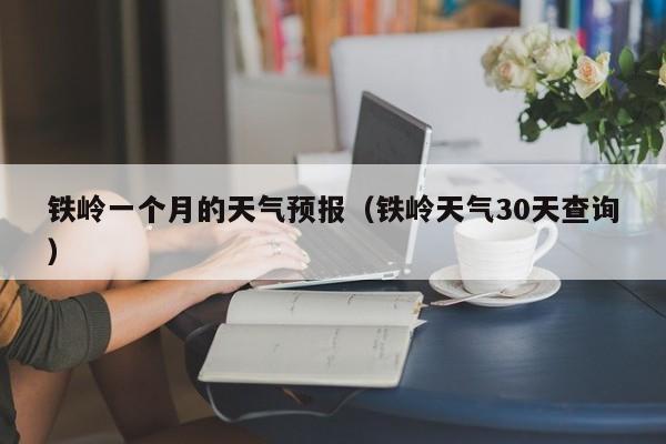 铁岭一个月的天气预报（铁岭天气30天查询）
