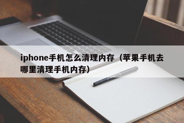 iphone手机怎么清理内存（苹果手机去哪里清理手机内存）