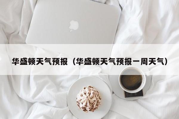 华盛顿天气预报（华盛顿天气预报一周天气）