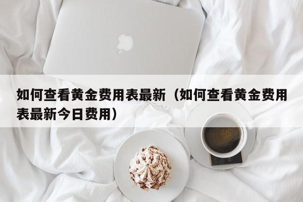 如何查看黄金费用表最新（如何查看黄金费用表最新今日费用）