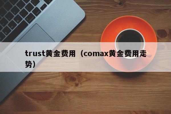 trust黄金费用（comax黄金费用走势）