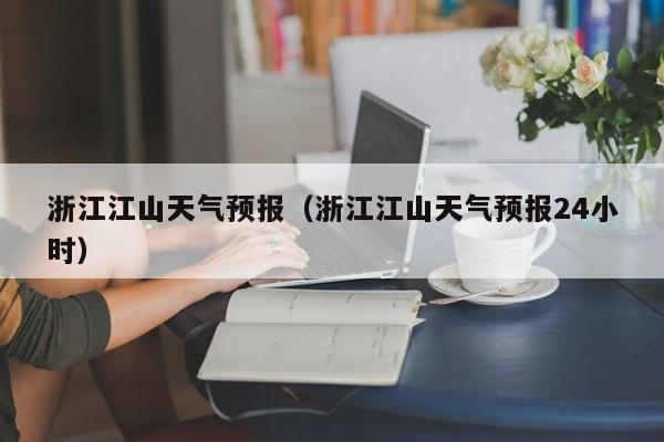 浙江江山天气预报（浙江江山天气预报24小时）