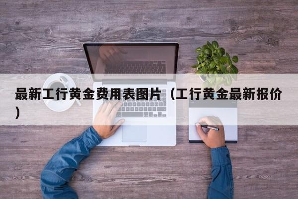 最新工行黄金费用表图片（工行黄金最新报价）