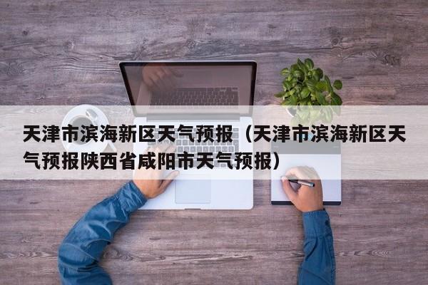 天津市滨海新区天气预报（天津市滨海新区天气预报陕西省咸阳市天气预报）
