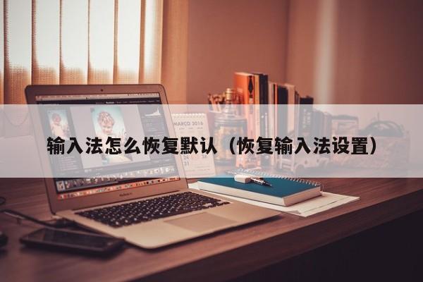 输入法怎么恢复默认（恢复输入法设置）