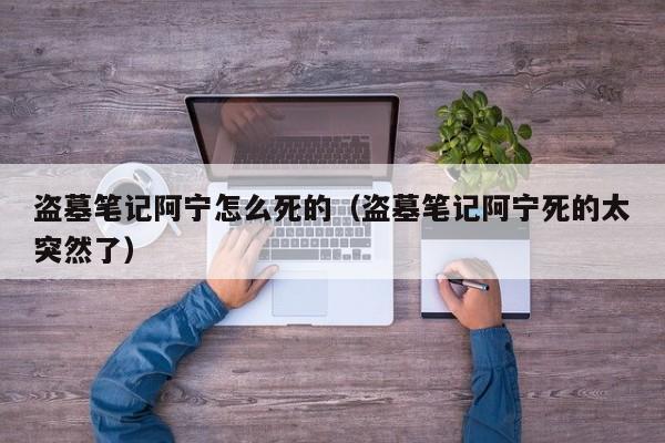盗墓笔记阿宁怎么死的（盗墓笔记阿宁死的太突然了）