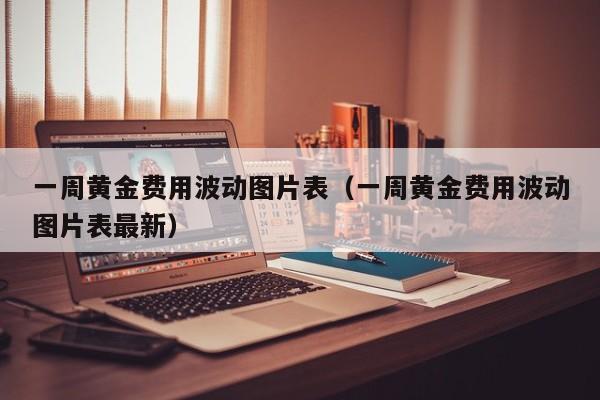 一周黄金费用波动图片表（一周黄金费用波动图片表最新）