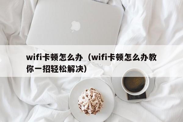 wifi卡顿怎么办（wifi卡顿怎么办教你一招轻松解决）