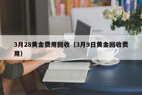 3月28黄金费用回收（3月9日黄金回收费用）
