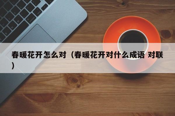 春暖花开怎么对（春暖花开对什么成语 对联）