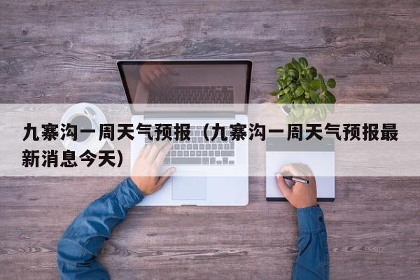 九寨沟一周天气预报（九寨沟一周天气预报最新消息今天）