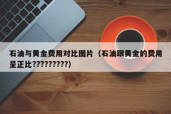 石油与黄金费用对比图片（石油跟黄金的费用呈正比?????????）