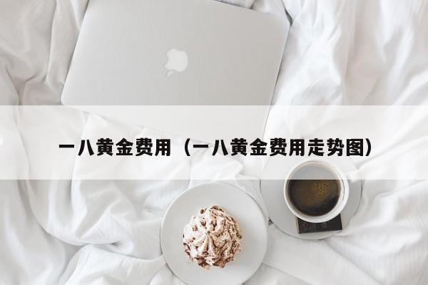 一八黄金费用（一八黄金费用走势图）