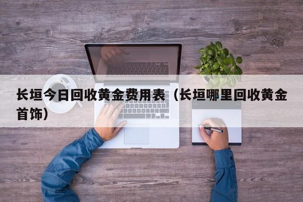 长垣今日回收黄金费用表（长垣哪里回收黄金首饰）