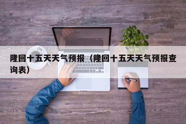 隆回十五天天气预报（隆回十五天天气预报查询表）