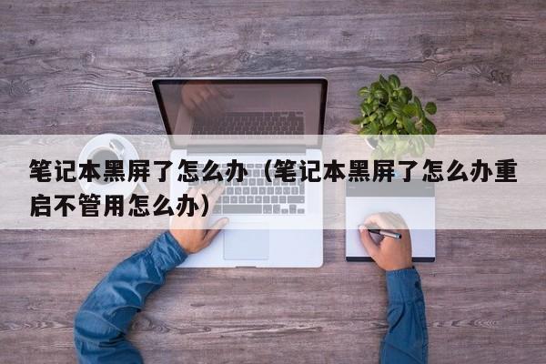 笔记本黑屏了怎么办（笔记本黑屏了怎么办重启不管用怎么办）