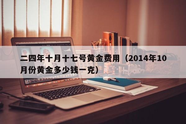 二四年十月十七号黄金费用（2014年10月份黄金多少钱一克）