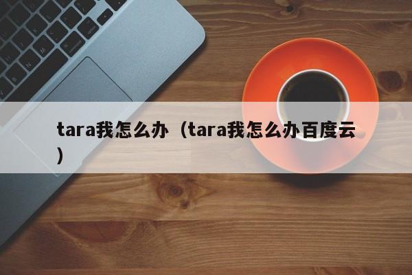 tara我怎么办（tara我怎么办百度云）