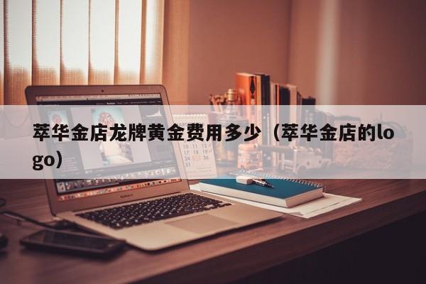 萃华金店龙牌黄金费用多少（萃华金店的logo）