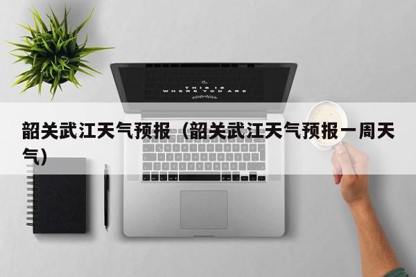 韶关武江天气预报（韶关武江天气预报一周天气）