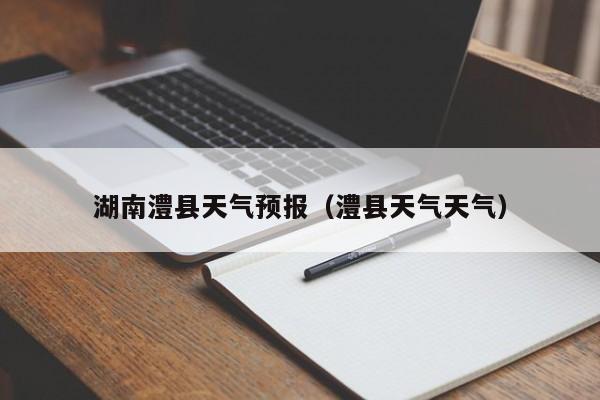 湖南澧县天气预报（澧县天气天气）