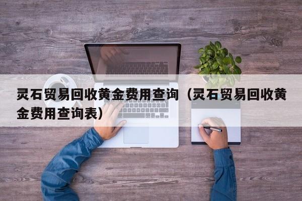 灵石贸易回收黄金费用查询（灵石贸易回收黄金费用查询表）