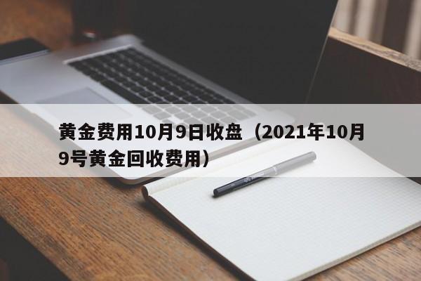 黄金费用10月9日收盘（2021年10月9号黄金回收费用）